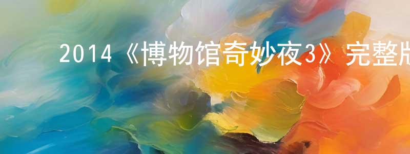曹祥玉发布2014《博物馆奇妙夜3》完整版电影/在线观看/百度云-美剧天堂